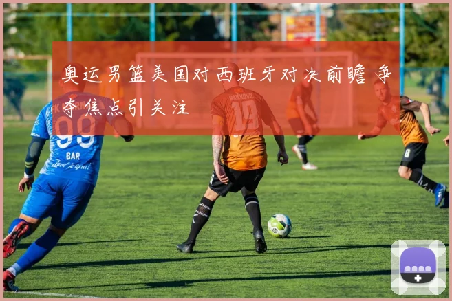 奥运男篮美国对西班牙对决前瞻 争夺焦点引关注