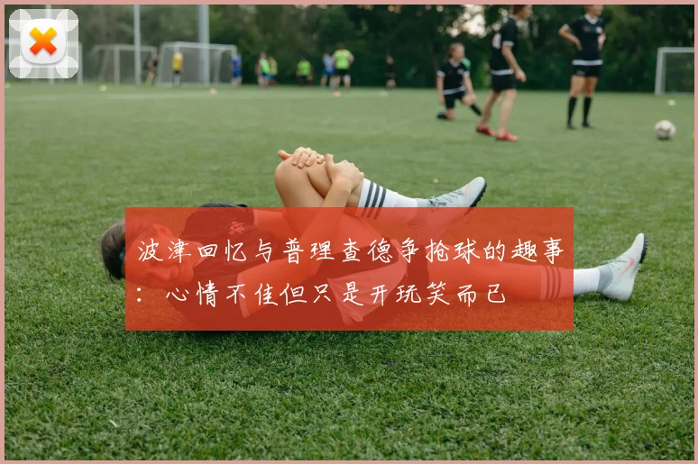 波津回忆与普理查德争抢球的趣事：心情不佳但只是开玩笑而已