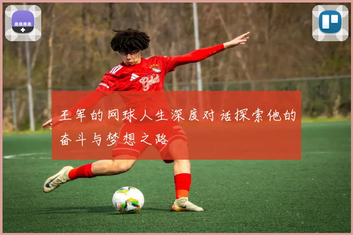 王军的网球人生深度对话探索他的奋斗与梦想之路