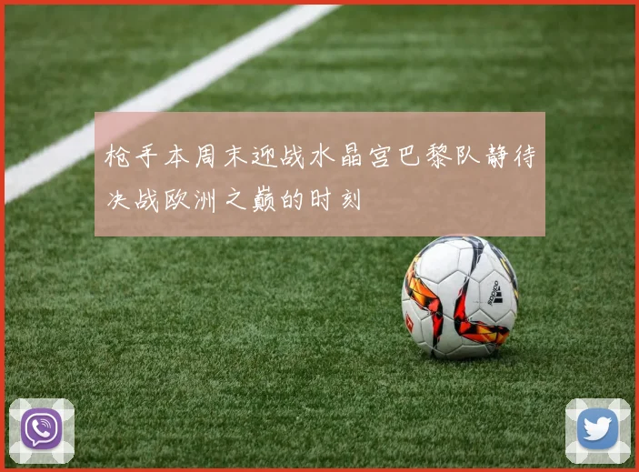 枪手本周末迎战水晶宫巴黎队静待决战欧洲之巅的时刻