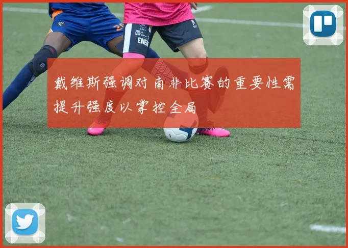 戴维斯强调对南非比赛的重要性需提升强度以掌控全局