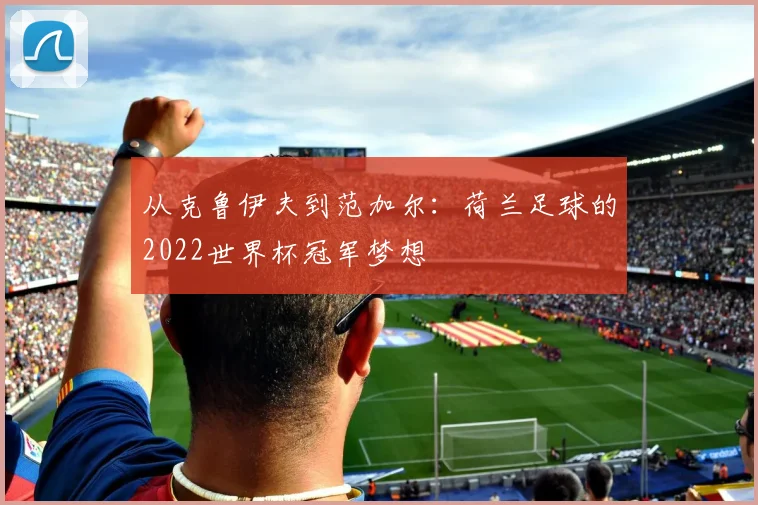 从克鲁伊夫到范加尔：荷兰足球的2022世界杯冠军梦想