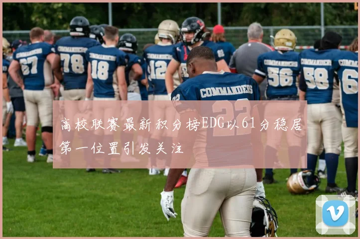 高校联赛最新积分榜EDG以61分稳居第一位置引发关注