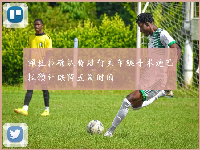 佩杜拉确认将进行关节镜手术迪巴拉预计缺阵五周时间