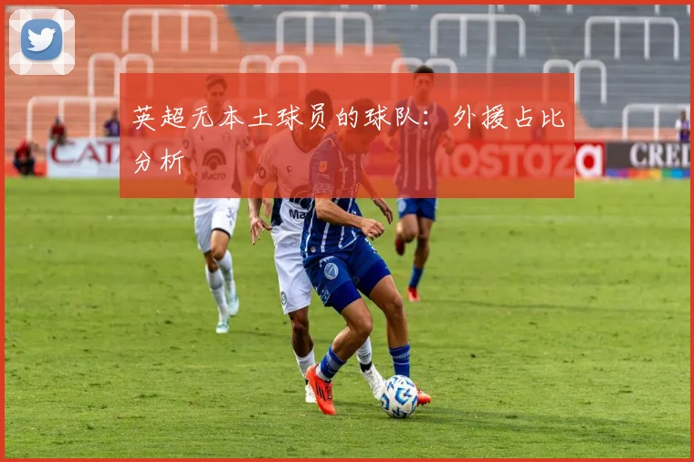 英超无本土球员的球队：外援占比分析