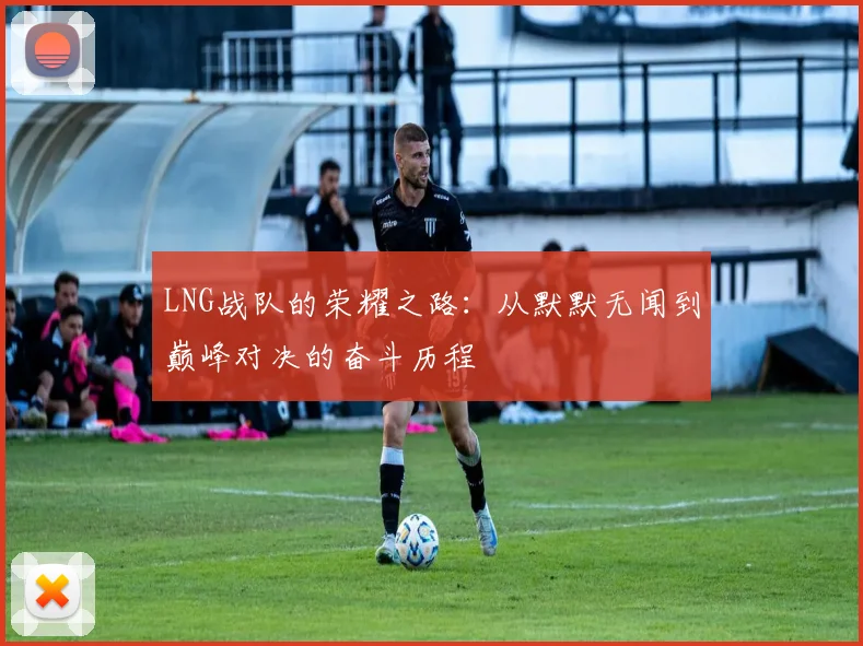 LNG战队的荣耀之路：从默默无闻到巅峰对决的奋斗历程