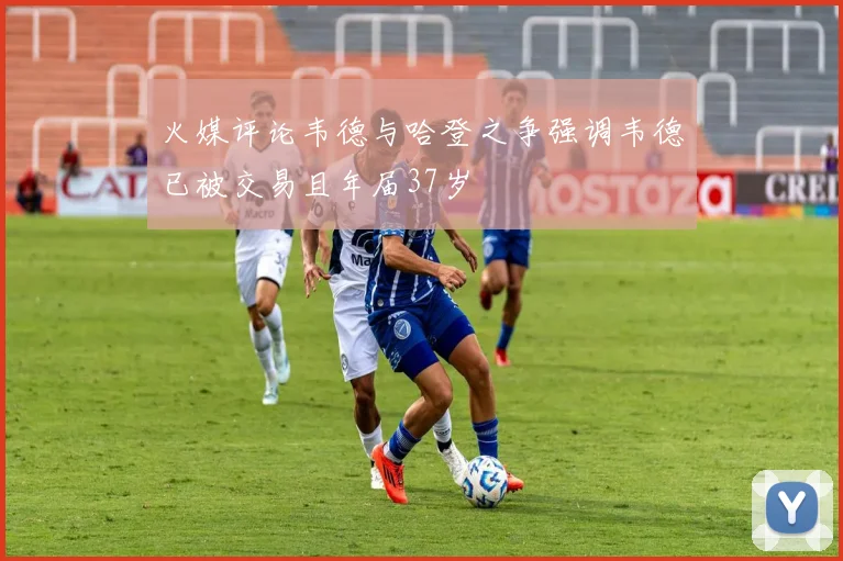 火媒评论韦德与哈登之争强调韦德已被交易且年届37岁