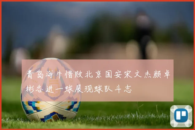 青岛海牛惜败北京国安宋文杰颜卓彬各进一球展现球队斗志