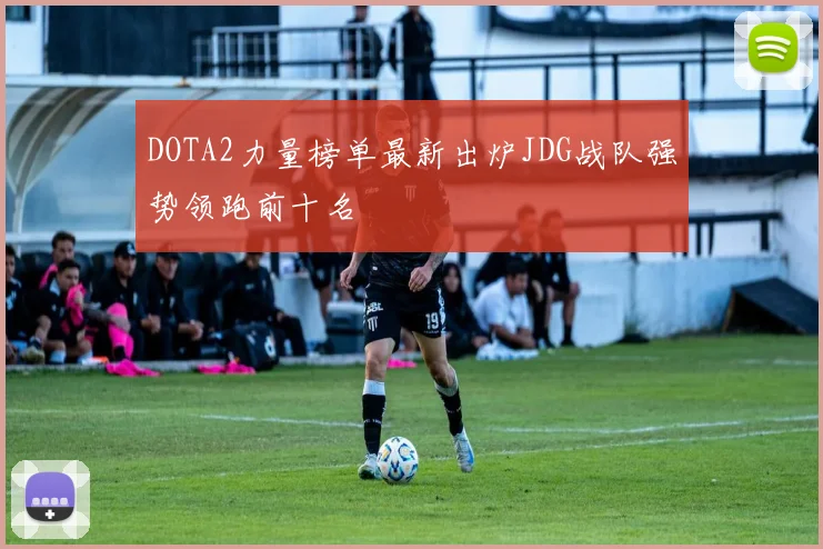 DOTA2力量榜单最新出炉JDG战队强势领跑前十名