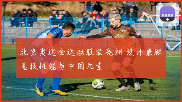 北京奥运会运动服装亮相 设计兼顾竞技性能与中国元素