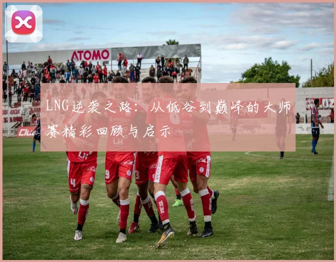 LNG逆袭之路：从低谷到巅峰的大师赛精彩回顾与启示