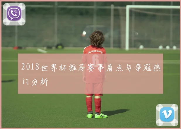 2018世界杯推荐赛事看点与争冠热门分析