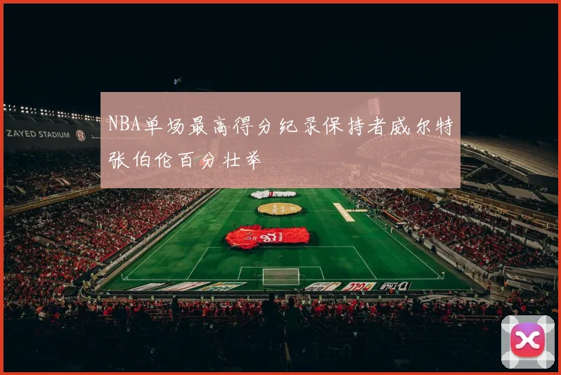 NBA单场最高得分纪录保持者威尔特张伯伦百分壮举