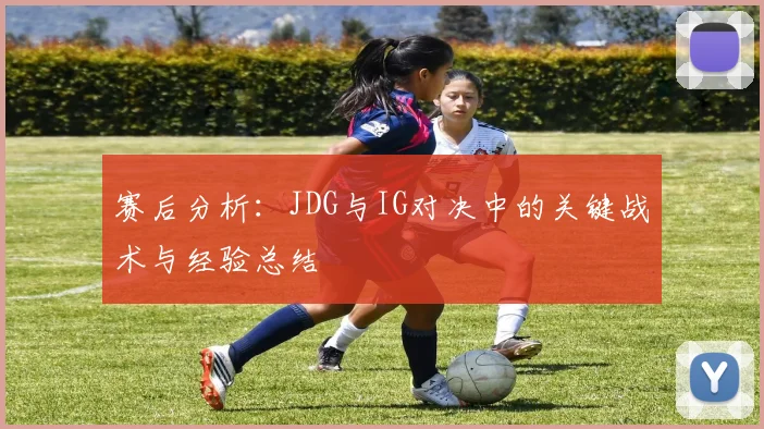 赛后分析：JDG与IG对决中的关键战术与经验总结