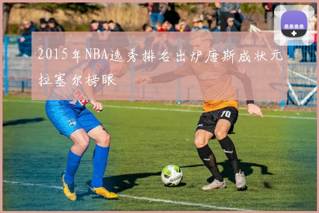 2015年NBA选秀排名出炉唐斯成状元拉塞尔榜眼