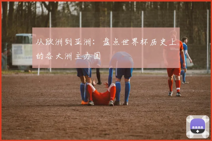 从欧洲到亚洲：盘点世界杯历史上的各大洲主办国