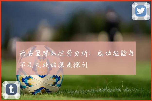 西安篮球队运营分析：成功经验与不足之处的深度探讨